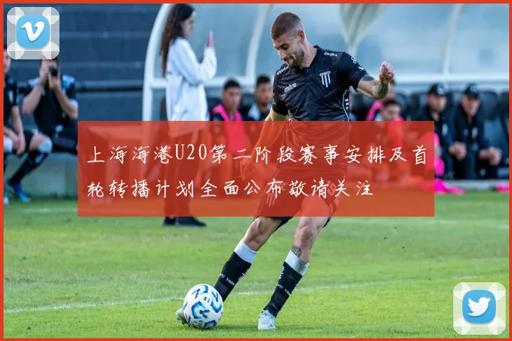 上海海港U20第二阶段赛事安排及首轮转播计划全面公布敬请关注