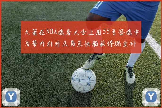 火箭在NBA选秀大会上用55号签选中马蒂内利并交易至快船获得现金补偿