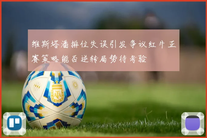 维斯塔潘排位失误引发争议红牛正赛策略能否逆转局势待考验