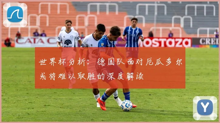 世界杯分析：德国队面对厄瓜多尔或将难以取胜的深度解读