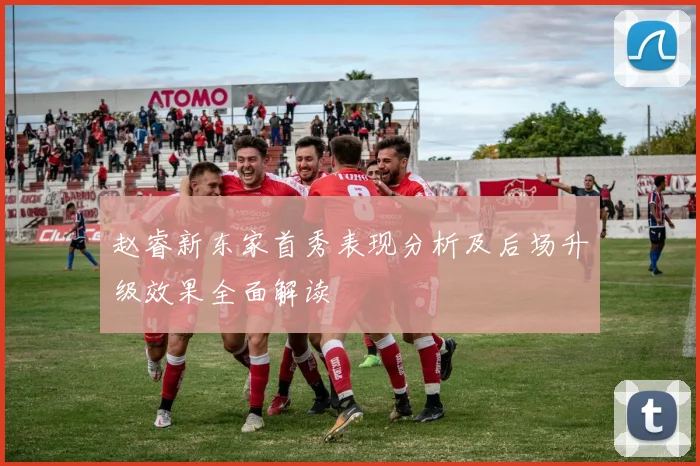 赵睿新东家首秀表现分析及后场升级效果全面解读
