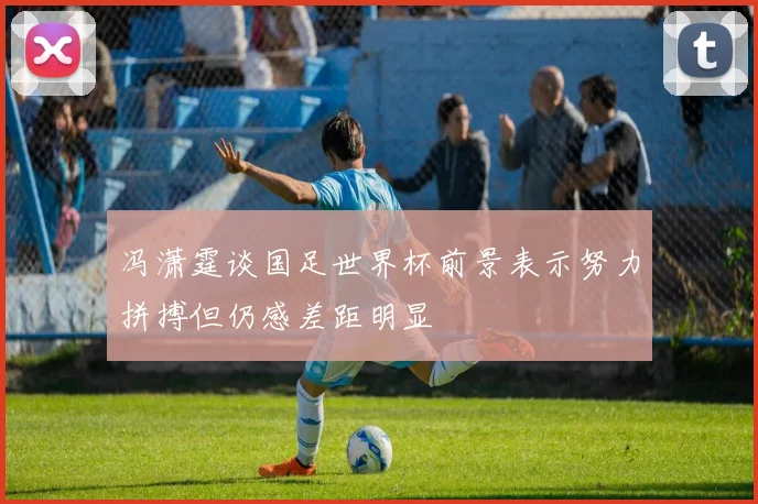 冯潇霆谈国足世界杯前景表示努力拼搏但仍感差距明显